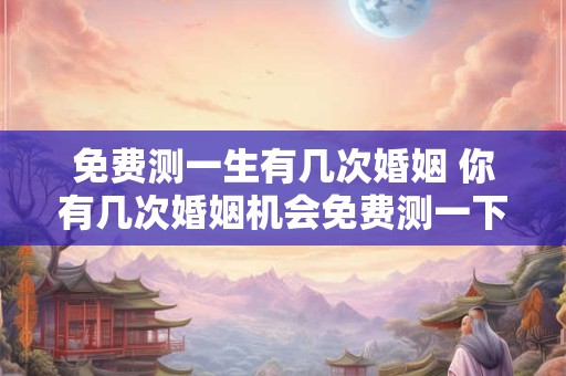 免费测一生有几次婚姻 你有几次婚姻机会免费测一下