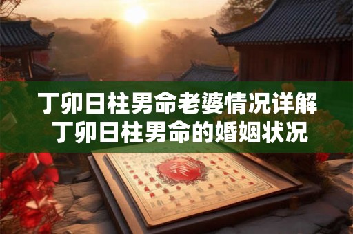 丁卯日柱男命老婆情况详解 丁卯日柱男命的婚姻状况如何