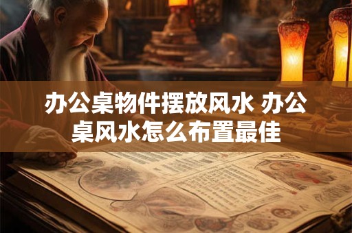 办公桌物件摆放风水 办公桌风水怎么布置最佳
