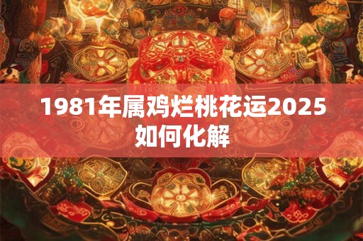 1981年属鸡烂桃花运2025如何化解