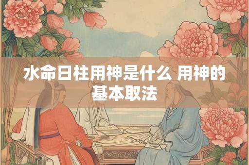 水命日柱用神是什么 用神的基本取法