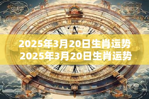 2025年3月20日生肖运势 2025年3月20日生肖运势如何
