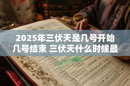 2025年三伏天是几号开始几号结束 三伏天什么时候最热