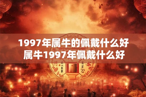 1997年属牛的佩戴什么好 属牛1997年佩戴什么好