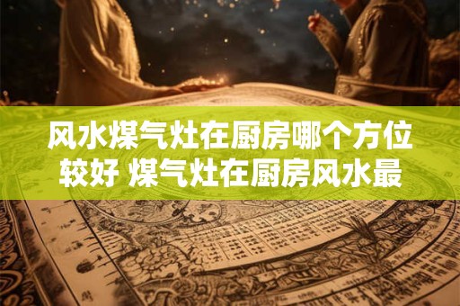 风水煤气灶在厨房哪个方位较好 煤气灶在厨房风水最佳方位