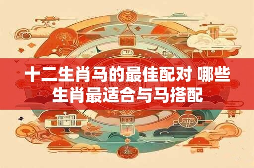 十二生肖马的最佳配对 哪些生肖最适合与马搭配