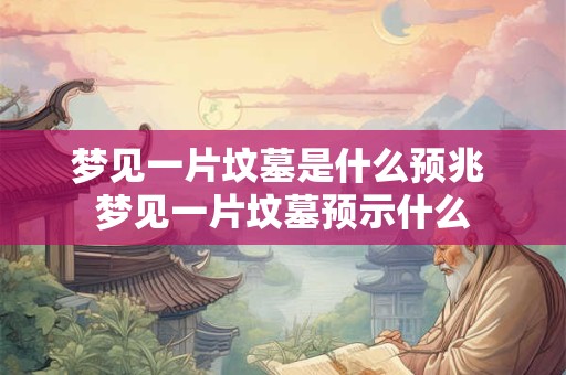 梦见一片坟墓是什么预兆 梦见一片坟墓预示什么