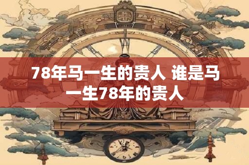 78年马一生的贵人 谁是马一生78年的贵人