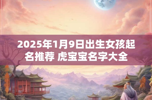2025年1月9日出生女孩起名推荐 虎宝宝名字大全