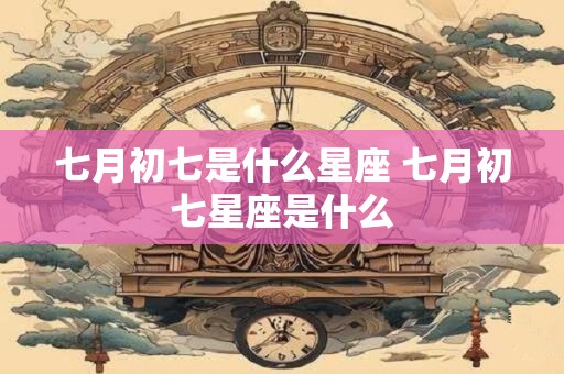 七月初七是什么星座 七月初七星座是什么