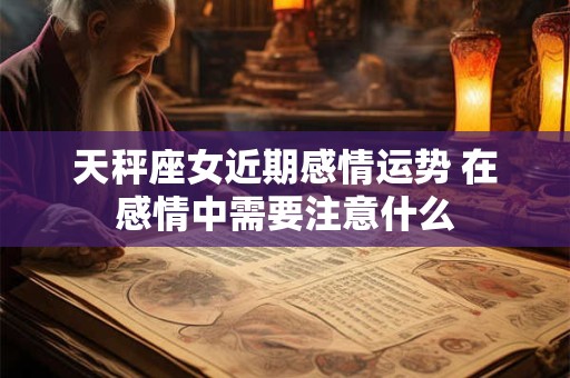 天秤座女近期感情运势 在感情中需要注意什么