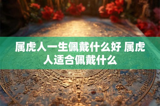 属虎人一生佩戴什么好 属虎人适合佩戴什么