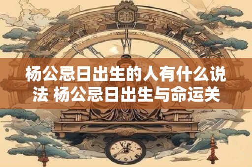 杨公忌日出生的人有什么说法 杨公忌日出生与命运关系