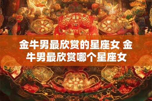 金牛男最欣赏的星座女 金牛男最欣赏哪个星座女