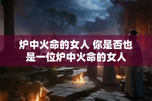 炉中火命的女人 你是否也是一位炉中火命的女人
