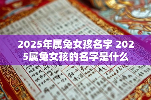 2025年属兔女孩名字 2025属兔女孩的名字是什么
