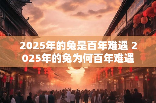 2025年的兔是百年难遇 2025年的兔为何百年难遇