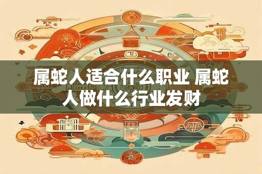 属蛇人适合什么职业 属蛇人做什么行业发财 属蛇人适合什么职业 属蛇人做什么行业发财