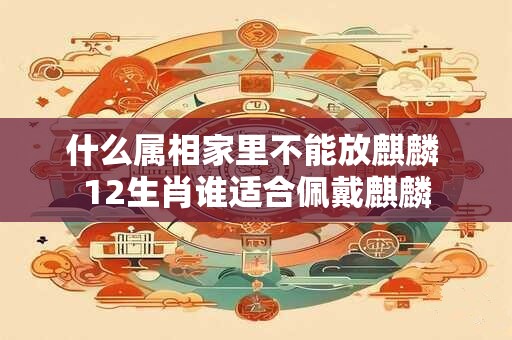 什么属相家里不能放麒麟 12生肖谁适合佩戴麒麟