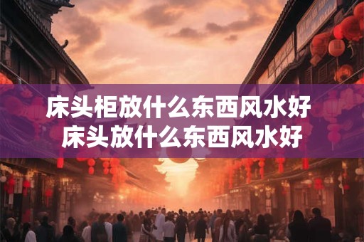 床头柜放什么东西风水好 床头放什么东西风水好