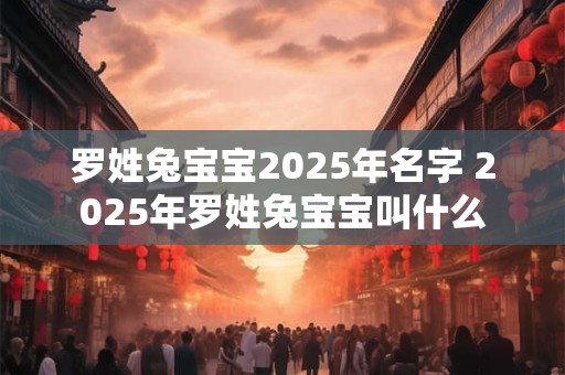 罗姓兔宝宝2025年名字 2025年罗姓兔宝宝叫什么