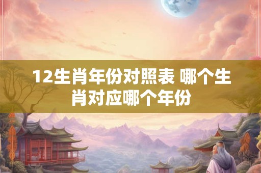 12生肖年份对照表 哪个生肖对应哪个年份
