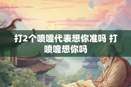 打2个喷嚏代表想你准吗 打喷嚏想你吗