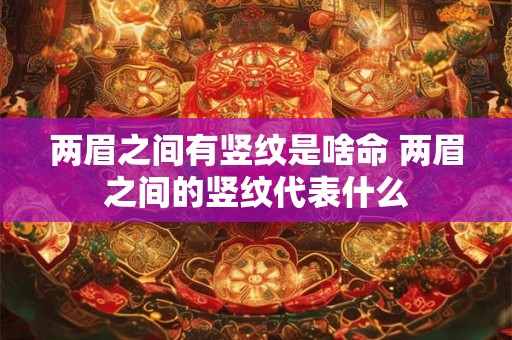 两眉之间有竖纹是啥命 两眉之间的竖纹代表什么 两眉之间有竖纹是啥命 两眉之间的竖纹代表什么