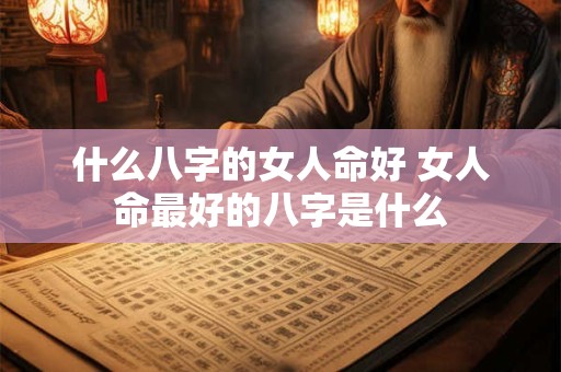 什么八字的女人命好 女人命最好的八字是什么