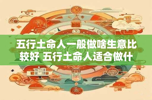五行土命人一般做啥生意比较好 五行土命人适合做什么生意