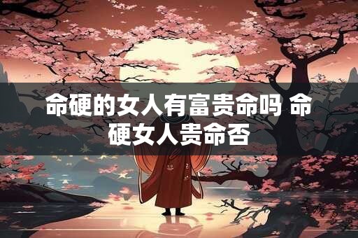 命硬的女人有富贵命吗 命硬女人贵命否