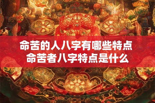 命苦的人八字有哪些特点 命苦者八字特点是什么