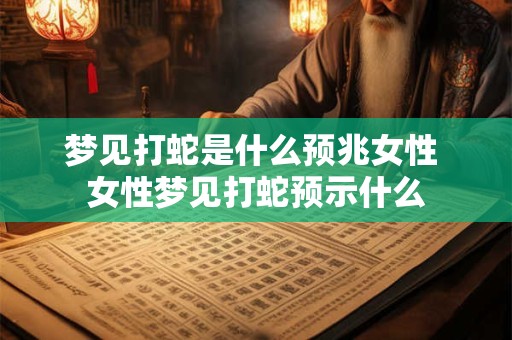 梦见打蛇是什么预兆女性 女性梦见打蛇预示什么