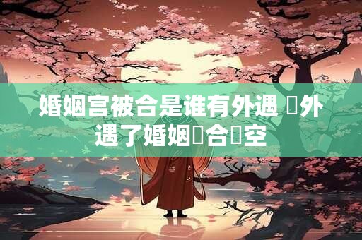 婚姻宫被合是谁有外遇 誰外遇了婚姻宮合為空