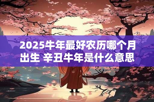 2025牛年最好农历哪个月出生 辛丑牛年是什么意思