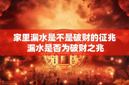 家里漏水是不是破财的征兆 漏水是否为破财之兆