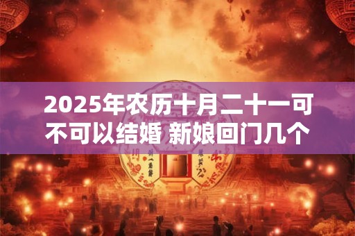 2025年农历十月二十一可不可以结婚 新娘回门几个人接