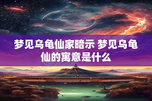 梦见乌龟仙家暗示 梦见乌龟仙的寓意是什么