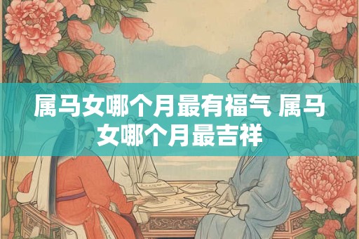属马女哪个月最有福气 属马女哪个月最吉祥
