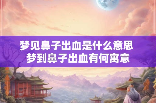 梦见鼻子出血是什么意思 梦到鼻子出血有何寓意