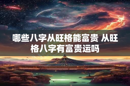 哪些八字从旺格能富贵 从旺格八字有富贵运吗