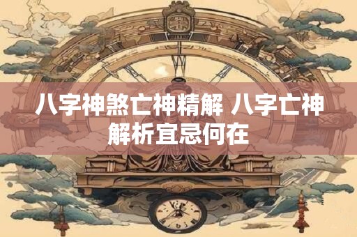 八字神煞亡神精解 八字亡神解析宜忌何在