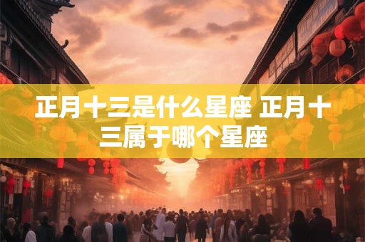 正月十三是什么星座 正月十三属于哪个星座