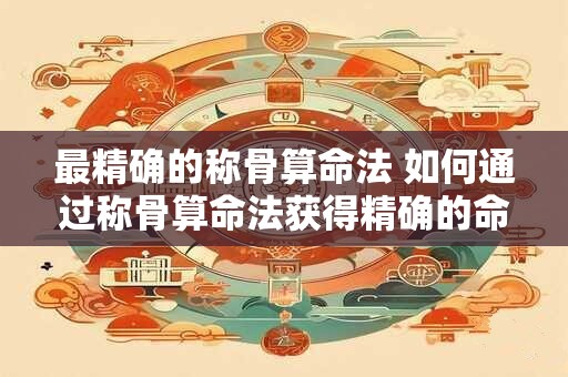 最精确的称骨算命法 如何通过称骨算命法获得精确的命运预测