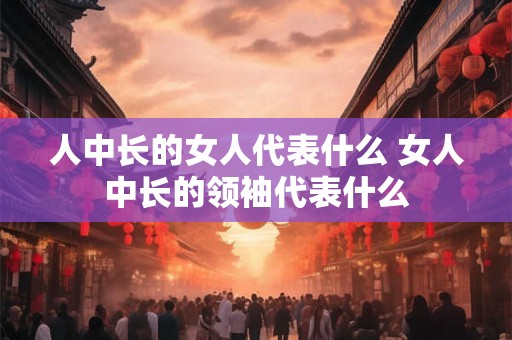人中长的女人代表什么 女人中长的领袖代表什么