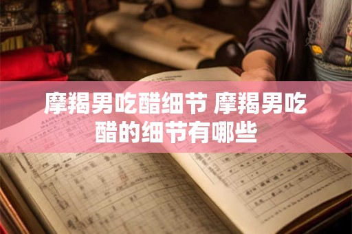 摩羯男吃醋细节 摩羯男吃醋的细节有哪些