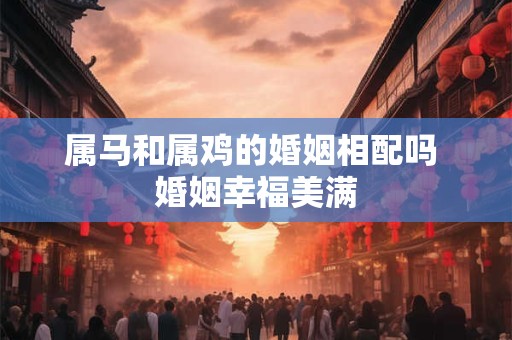 属马和属鸡的婚姻相配吗 婚姻幸福美满
