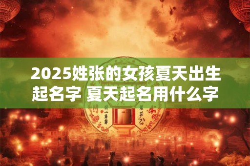 2025姓张的女孩夏天出生起名字 夏天起名用什么字