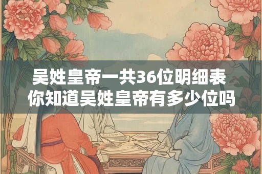吴姓皇帝一共36位明细表 你知道吴姓皇帝有多少位吗