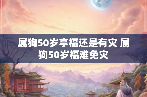 属狗50岁享福还是有灾 属狗50岁福难免灾